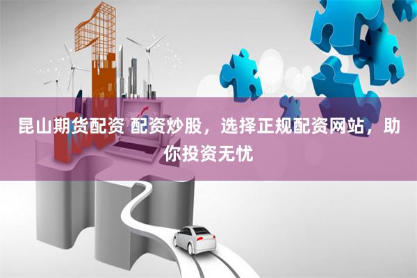 昆山期货配资 配资炒股，选择正规配资网站，助你投资无忧