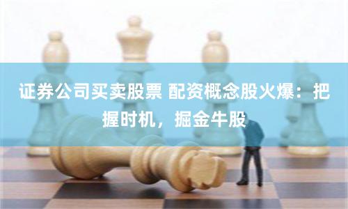 证券公司买卖股票 配资概念股火爆：把握时机，掘金牛股