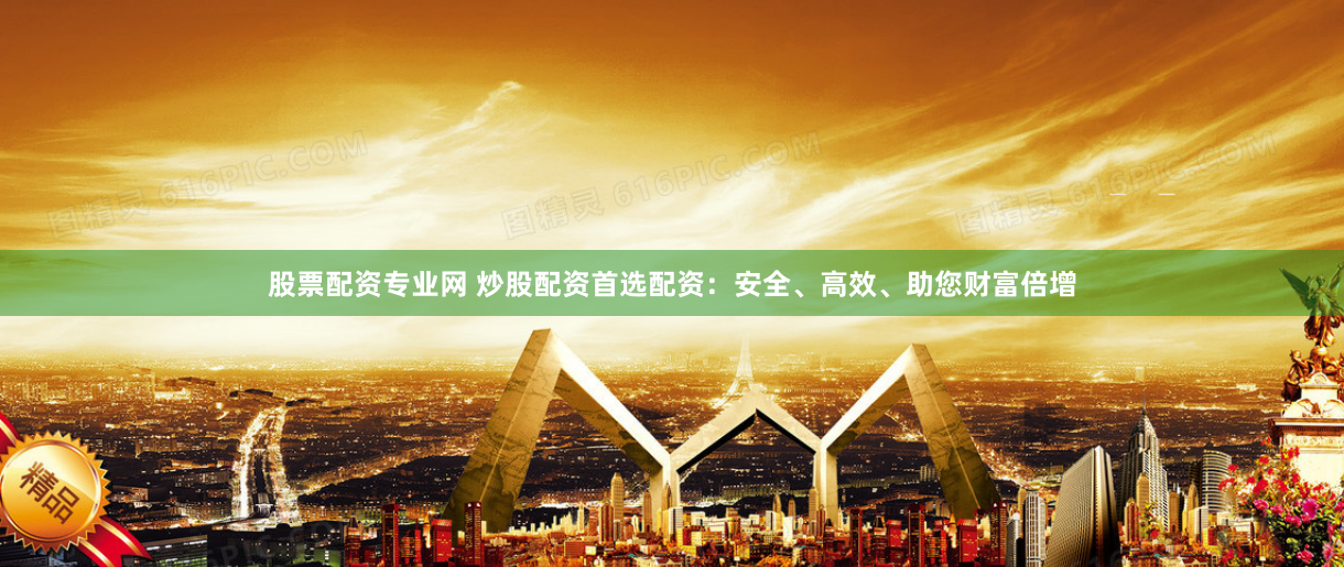 股票配资专业网 炒股配资首选配资：安全、高效、助您财富倍增