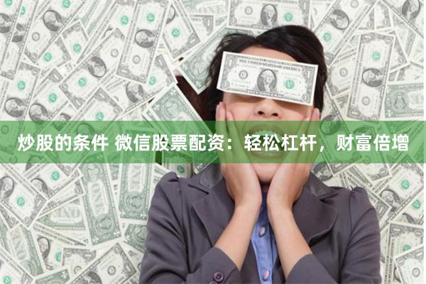 炒股的条件 微信股票配资：轻松杠杆，财富倍增
