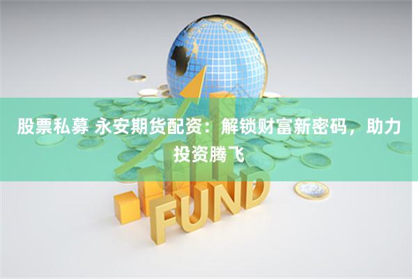 股票私募 永安期货配资：解锁财富新密码，助力投资腾飞
