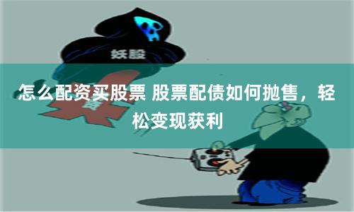 怎么配资买股票 股票配债如何抛售，轻松变现获利
