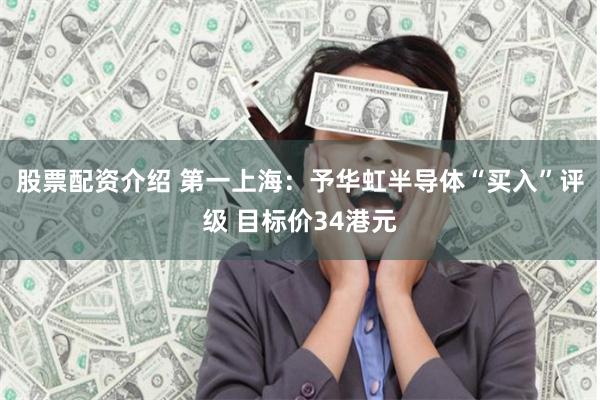 股票配资介绍 第一上海：予华虹半导体“买入”评级 目标价34港元