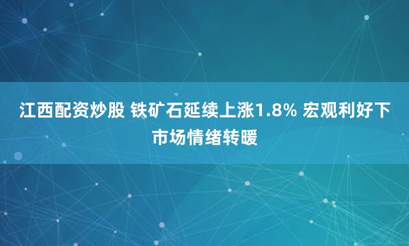 江西配资炒股 铁矿石延续上涨1.8% 宏观利好下市场情绪转暖