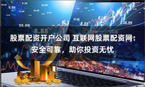 股票配资开户公司 互联网股票配资网：安全可靠，助你投资无忧