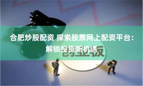 合肥炒股配资 探索股票网上配资平台：解锁投资新机遇