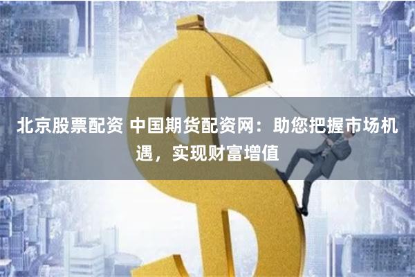 北京股票配资 中国期货配资网：助您把握市场机遇，实现财富增值