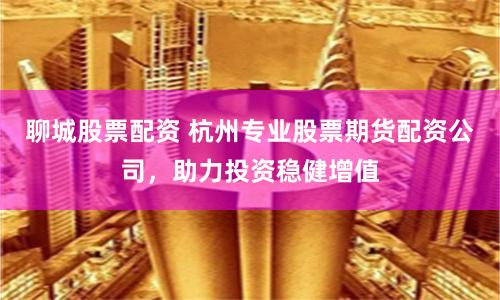 聊城股票配资 杭州专业股票期货配资公司，助力投资稳健增值