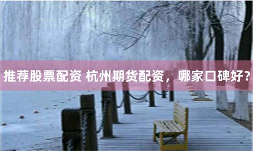 推荐股票配资 杭州期货配资，哪家口碑好？