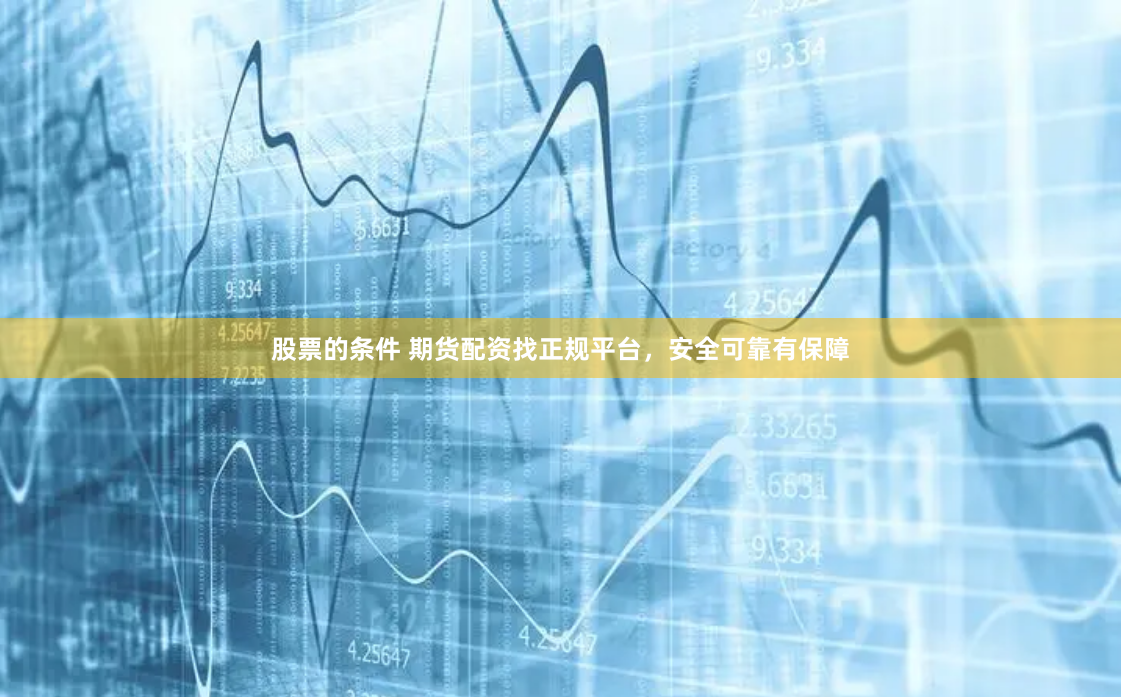 股票的条件 期货配资找正规平台，安全可靠有保障