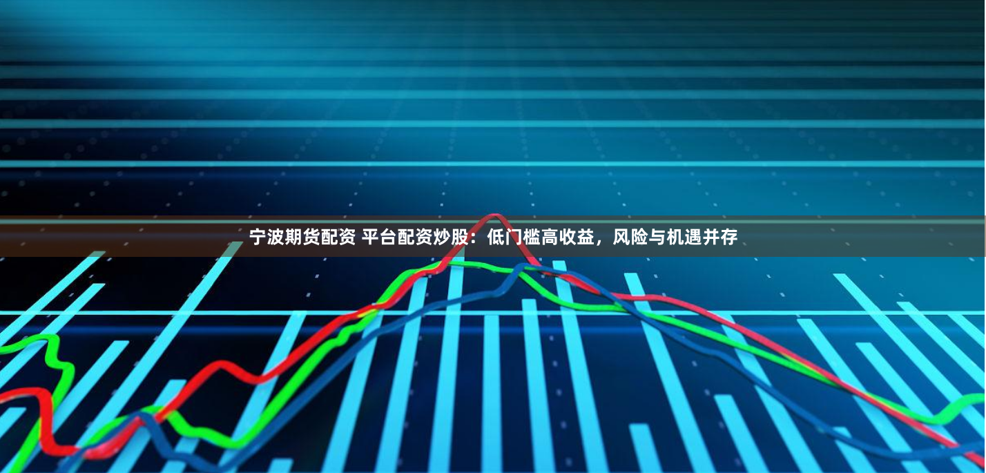 宁波期货配资 平台配资炒股：低门槛高收益，风险与机遇并存