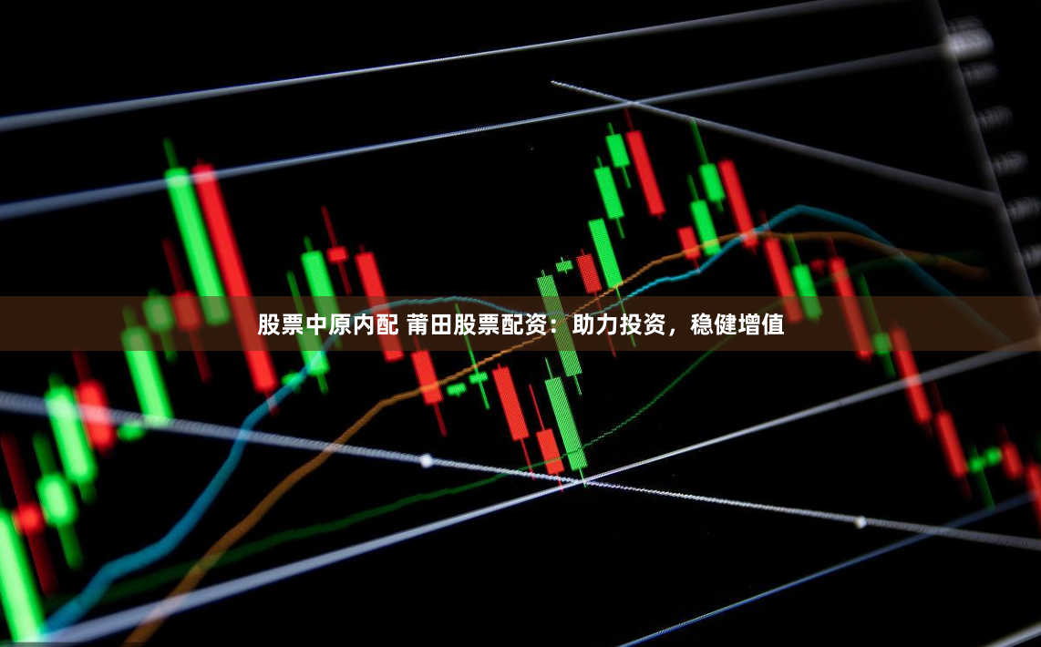 股票中原内配 莆田股票配资：助力投资，稳健增值