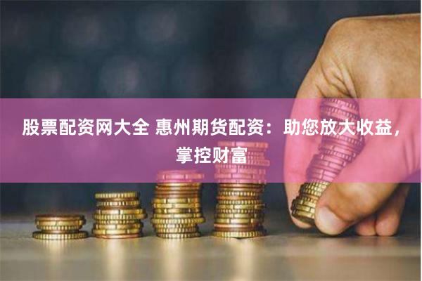 股票配资网大全 惠州期货配资：助您放大收益，掌控财富