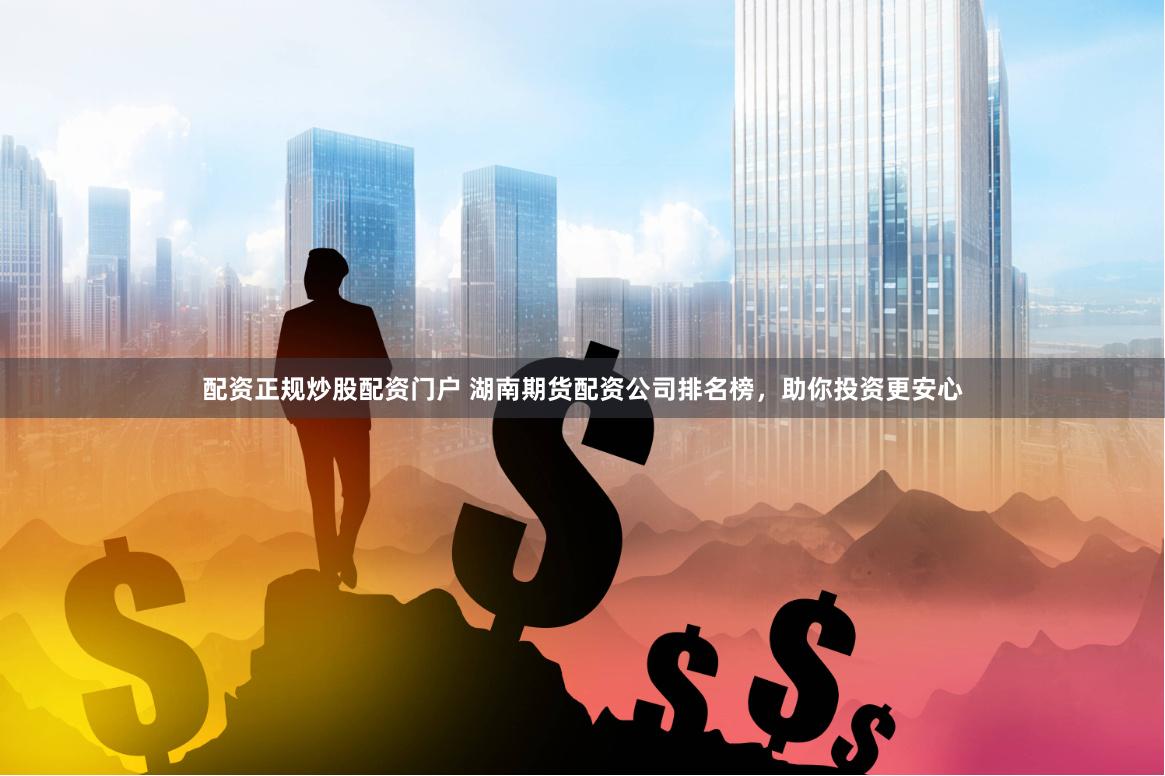 配资正规炒股配资门户 湖南期货配资公司排名榜，助你投资更安心