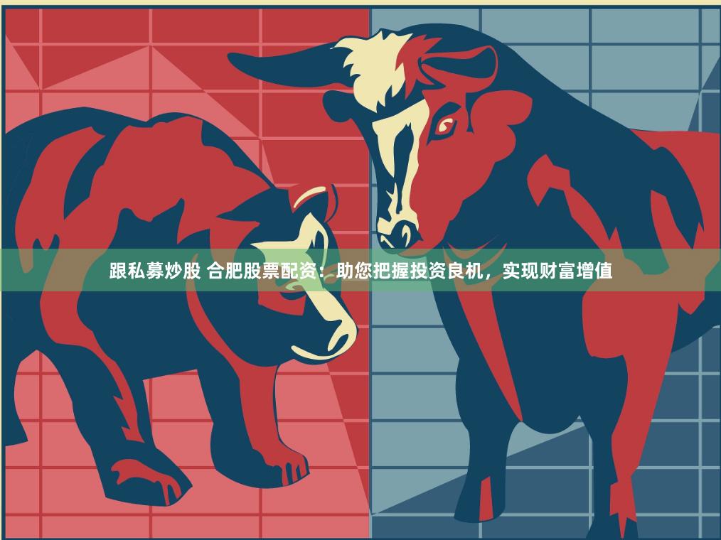 跟私募炒股 合肥股票配资：助您把握投资良机，实现财富增值