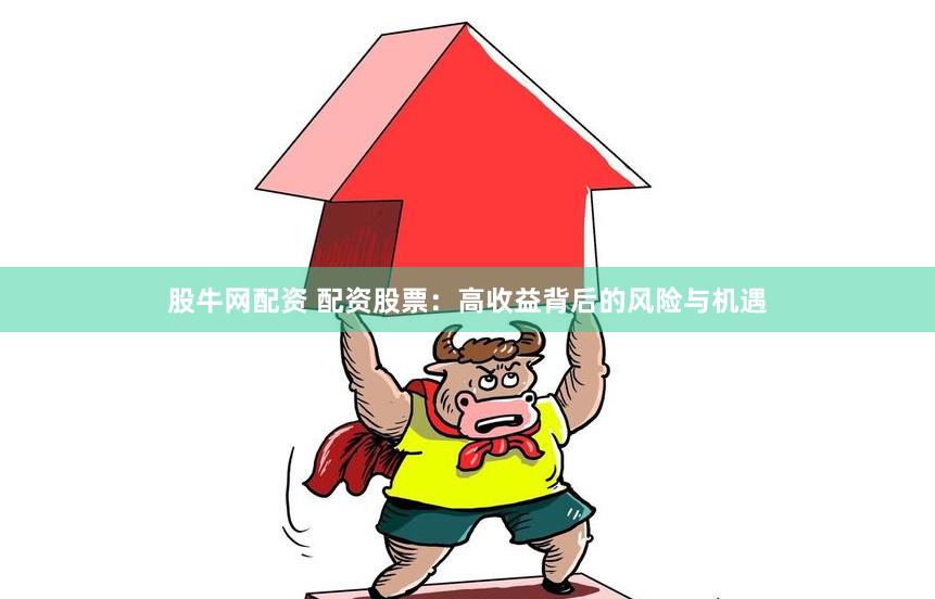 股牛网配资 配资股票：高收益背后的风险与机遇