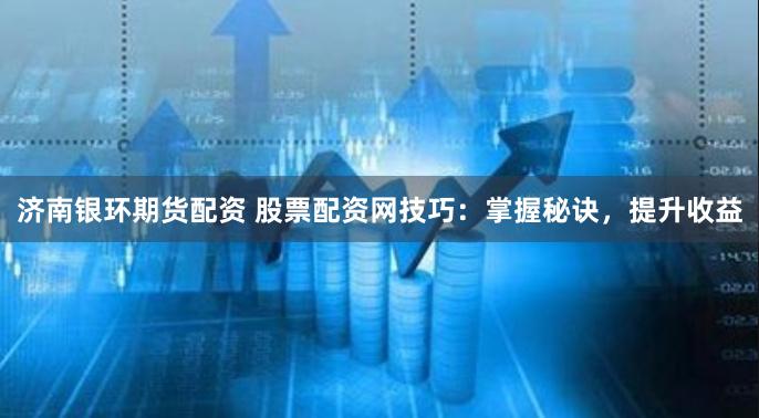 济南银环期货配资 股票配资网技巧：掌握秘诀，提升收益