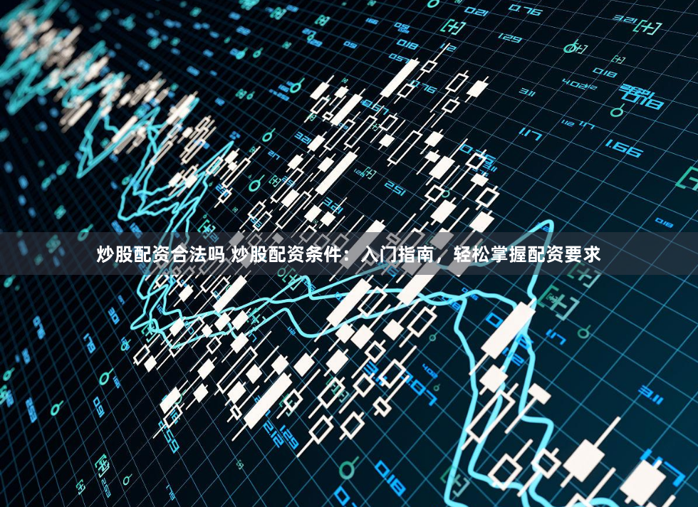 炒股配资合法吗 炒股配资条件：入门指南，轻松掌握配资要求
