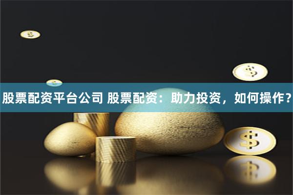股票配资平台公司 股票配资：助力投资，如何操作？