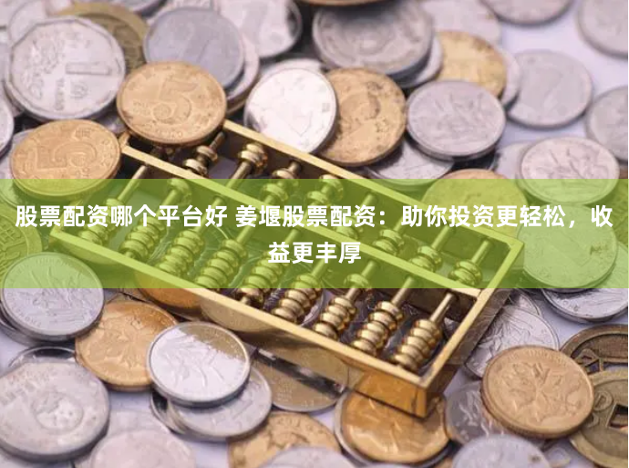 股票配资哪个平台好 姜堰股票配资：助你投资更轻松，收益更丰厚