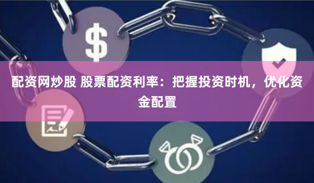 配资网炒股 股票配资利率：把握投资时机，优化资金配置