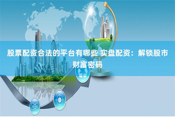 股票配资合法的平台有哪些 实盘配资：解锁股市财富密码