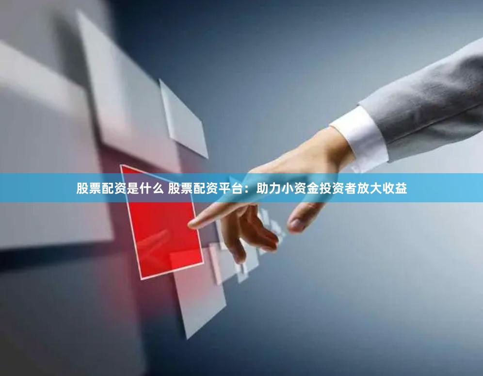 股票配资是什么 股票配资平台：助力小资金投资者放大收益