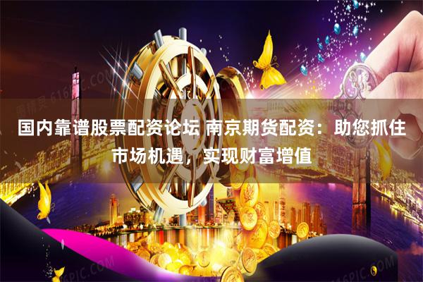 国内靠谱股票配资论坛 南京期货配资：助您抓住市场机遇，实现财富增值