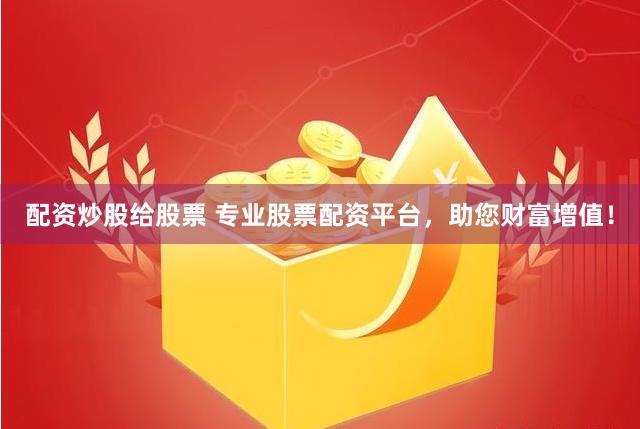 配资炒股给股票 专业股票配资平台，助您财富增值！