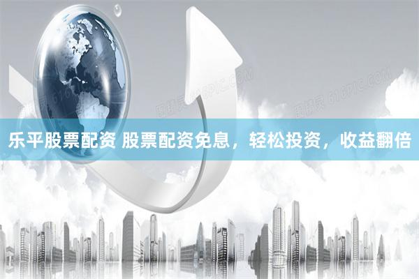 乐平股票配资 股票配资免息，轻松投资，收益翻倍