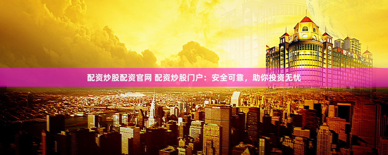 配资炒股配资官网 配资炒股门户：安全可靠，助你投资无忧