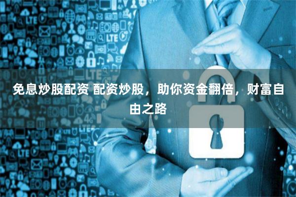 免息炒股配资 配资炒股，助你资金翻倍，财富自由之路
