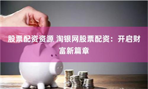 股票配资资源 淘银网股票配资：开启财富新篇章