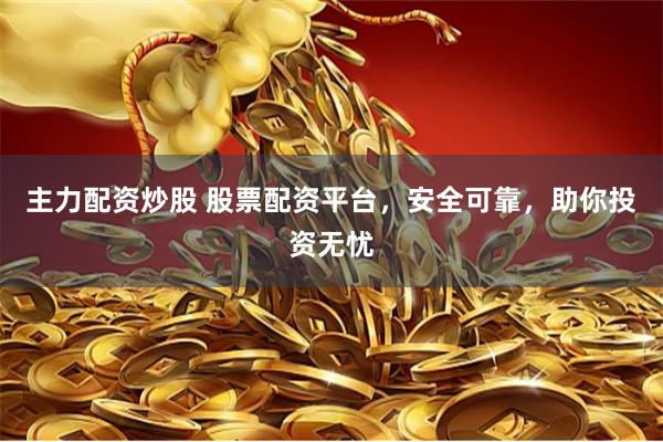 主力配资炒股 股票配资平台，安全可靠，助你投资无忧