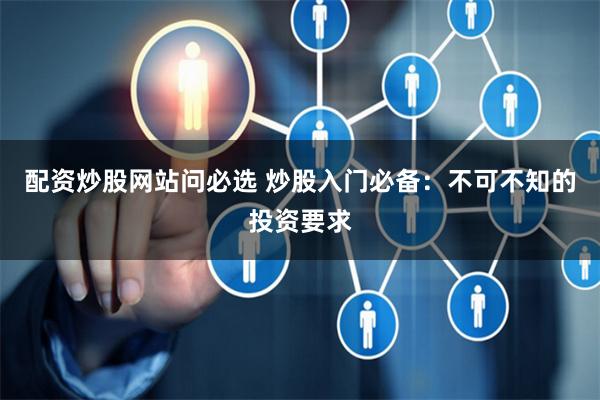 配资炒股网站问必选 炒股入门必备：不可不知的投资要求