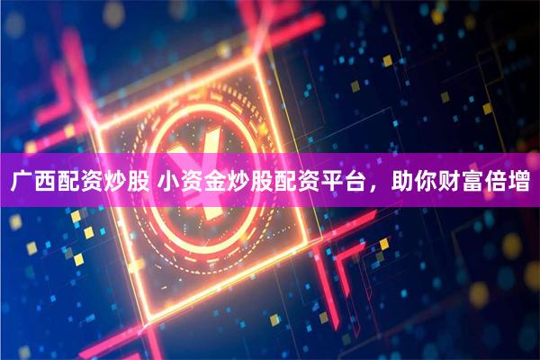 广西配资炒股 小资金炒股配资平台，助你财富倍增
