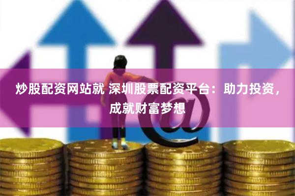 炒股配资网站就 深圳股票配资平台：助力投资，成就财富梦想