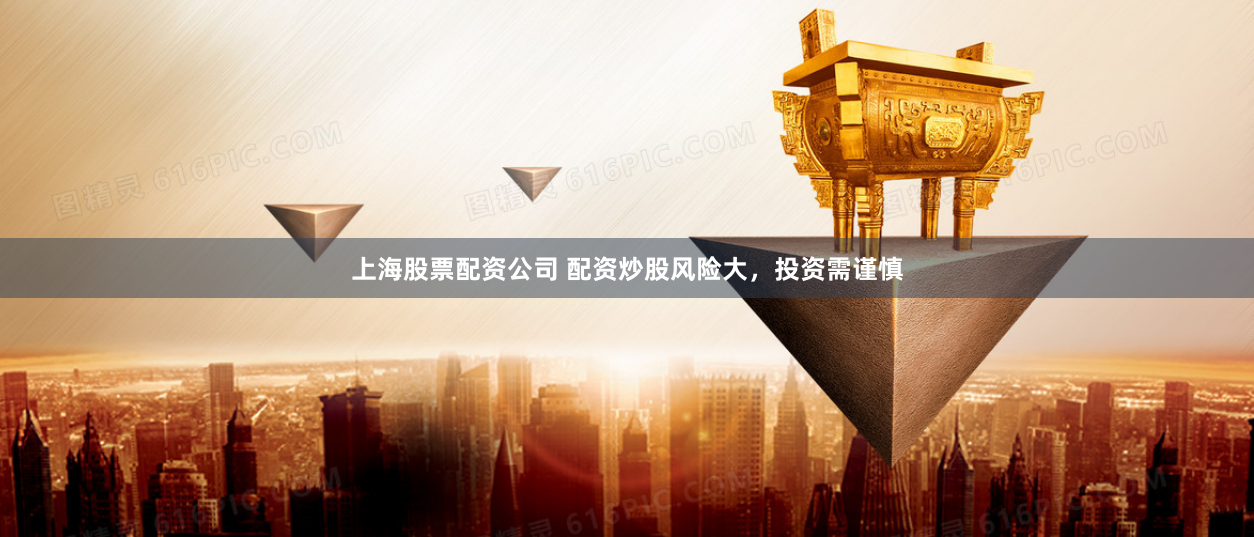 上海股票配资公司 配资炒股风险大，投资需谨慎