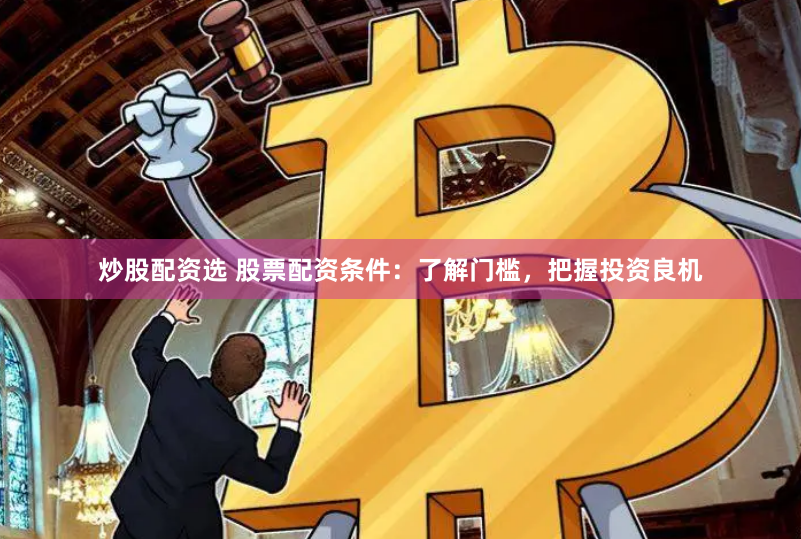 炒股配资选 股票配资条件：了解门槛，把握投资良机
