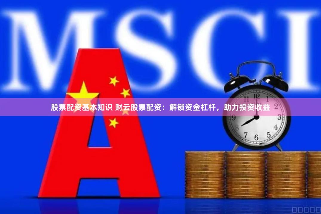 股票配资基本知识 财云股票配资：解锁资金杠杆，助力投资收益