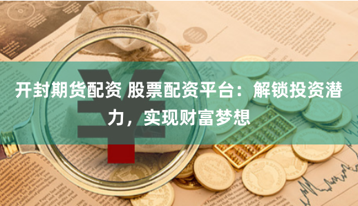 开封期货配资 股票配资平台：解锁投资潜力，实现财富梦想