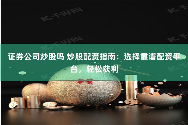 证券公司炒股吗 炒股配资指南：选择靠谱配资平台，轻松获利