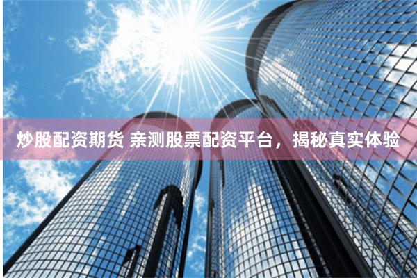 炒股配资期货 亲测股票配资平台，揭秘真实体验