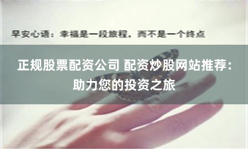正规股票配资公司 配资炒股网站推荐：助力您的投资之旅