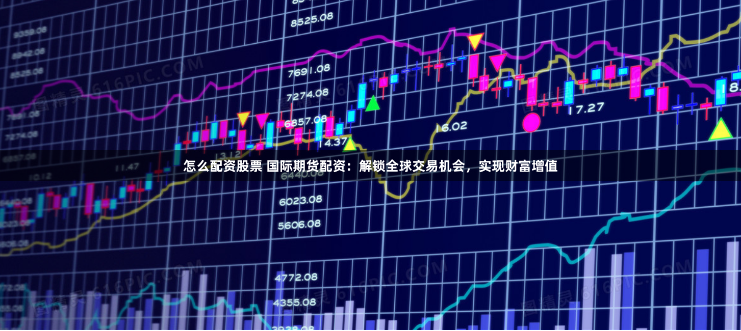 怎么配资股票 国际期货配资：解锁全球交易机会，实现财富增值