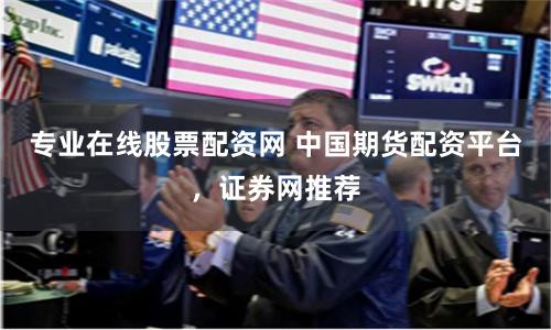 专业在线股票配资网 中国期货配资平台，证券网推荐