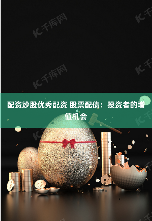 配资炒股优秀配资 股票配债：投资者的增值机会