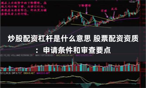 炒股配资杠杆是什么意思 股票配资资质：申请条件和审查要点