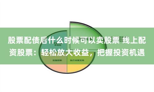 股票配债后什么时候可以卖股票 线上配资股票：轻松放大收益，把握投资机遇