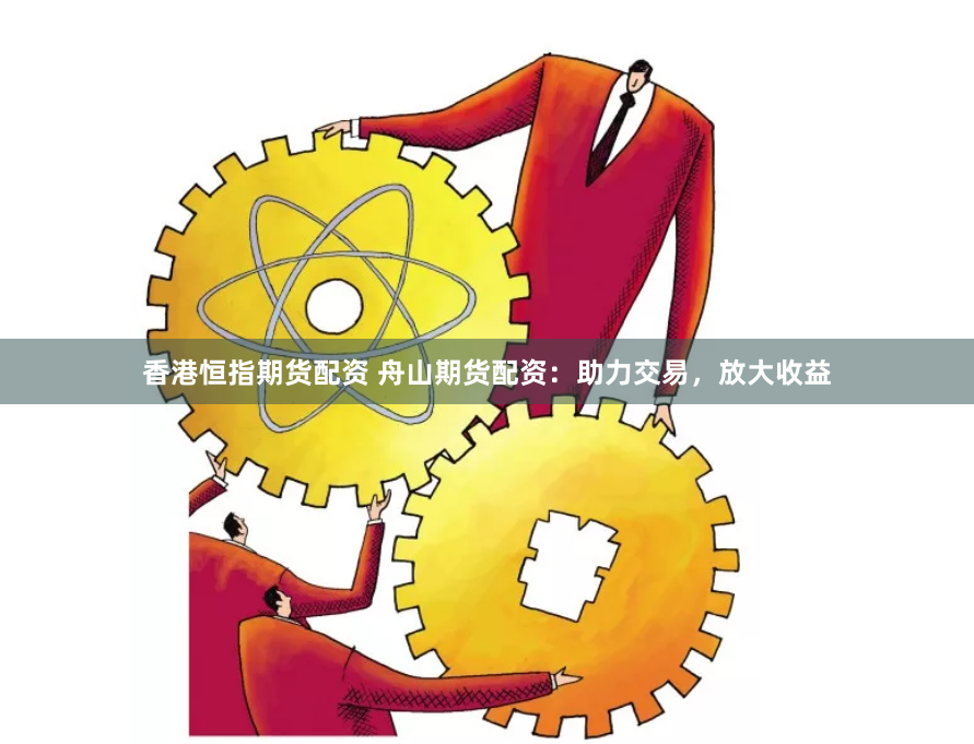 香港恒指期货配资 舟山期货配资：助力交易，放大收益